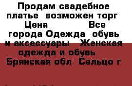 Продам свадебное платье, возможен торг › Цена ­ 20 000 - Все города Одежда, обувь и аксессуары » Женская одежда и обувь   . Брянская обл.,Сельцо г.